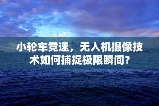 小轮车竞速，无人机摄像技术如何捕捉极限瞬间？