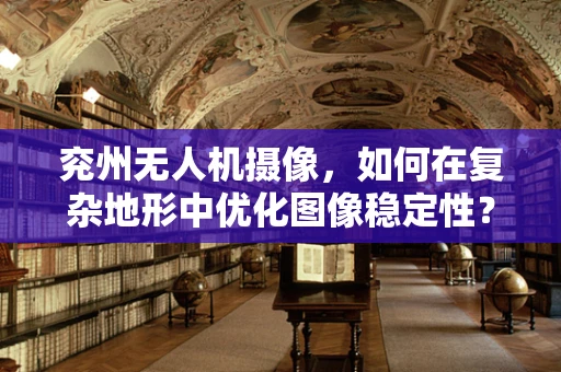 兖州无人机摄像，如何在复杂地形中优化图像稳定性？