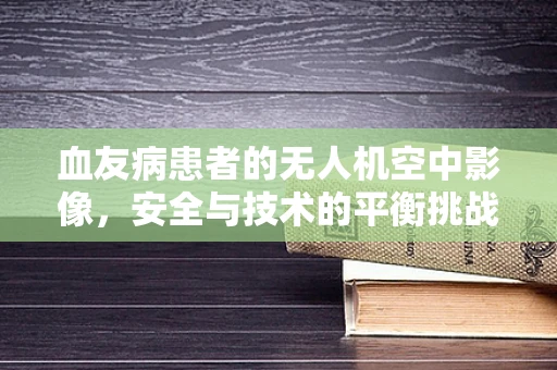 血友病患者的无人机空中影像，安全与技术的平衡挑战