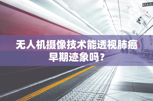 无人机摄像技术能透视肺癌早期迹象吗？