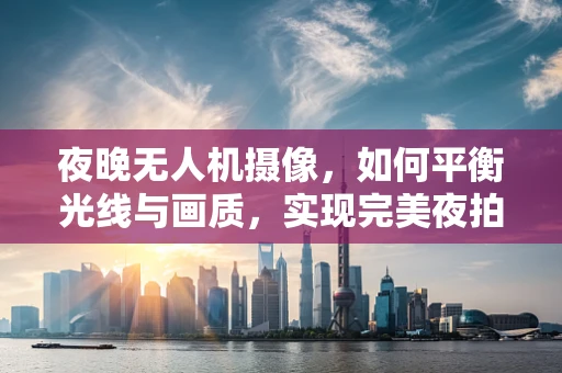 夜晚无人机摄像，如何平衡光线与画质，实现完美夜拍？