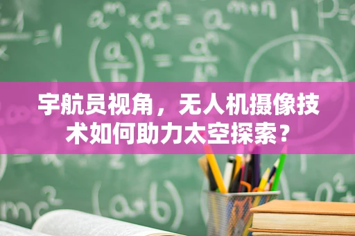 宇航员视角，无人机摄像技术如何助力太空探索？