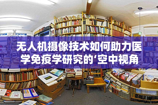 无人机摄像技术如何助力医学免疫学研究的‘空中视角’？