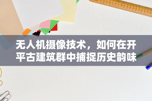 无人机摄像技术，如何在开平古建筑群中捕捉历史韵味？