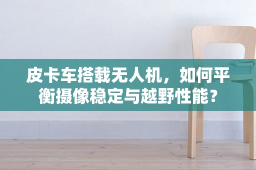 皮卡车搭载无人机，如何平衡摄像稳定与越野性能？