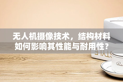 无人机摄像技术，结构材料如何影响其性能与耐用性？