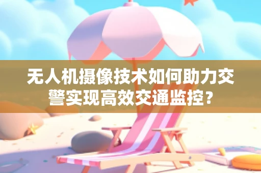 无人机摄像技术如何助力交警实现高效交通监控？