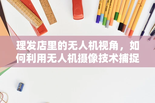 理发店里的无人机视角，如何利用无人机摄像技术捕捉独特理发体验？
