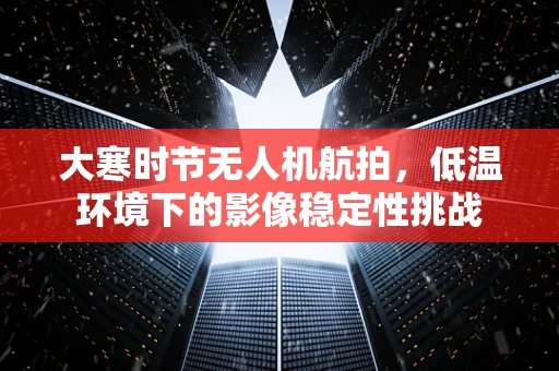 大寒时节无人机航拍，低温环境下的影像稳定性挑战