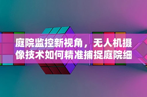 庭院监控新视角，无人机摄像技术如何精准捕捉庭院细节？