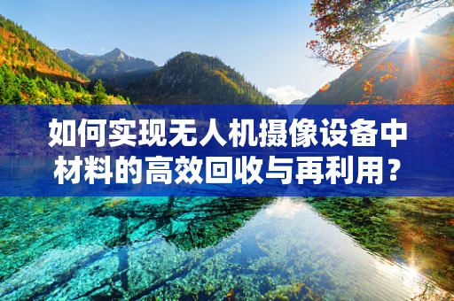 如何实现无人机摄像设备中材料的高效回收与再利用？