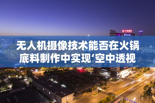 无人机摄像技术能否在火锅底料制作中实现‘空中透视’？