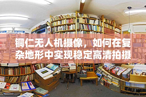 铜仁无人机摄像，如何在复杂地形中实现稳定高清拍摄？