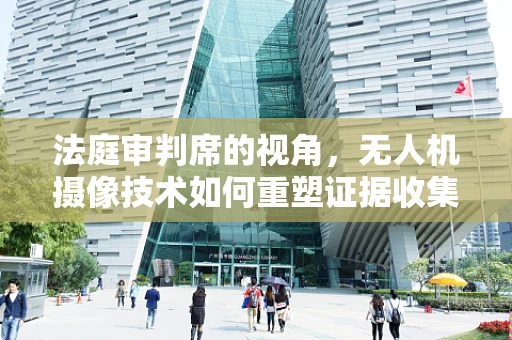 法庭审判席的视角，无人机摄像技术如何重塑证据收集与呈现？