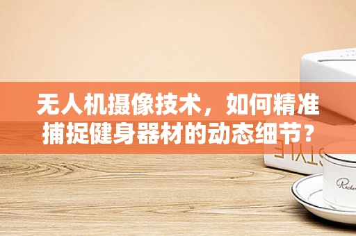 无人机摄像技术，如何精准捕捉健身器材的动态细节？