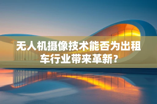 无人机摄像技术能否为出租车行业带来革新？