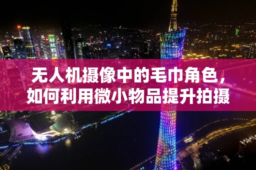 无人机摄像中的毛巾角色，如何利用微小物品提升拍摄效果？