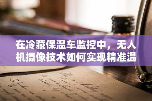在冷藏保温车监控中，无人机摄像技术如何实现精准温控监测？