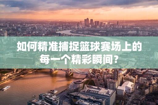 如何精准捕捉篮球赛场上的每一个精彩瞬间？