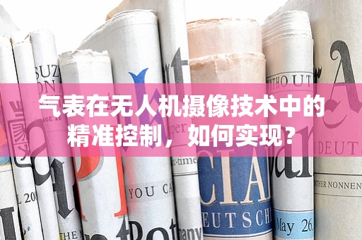 气表在无人机摄像技术中的精准控制，如何实现？