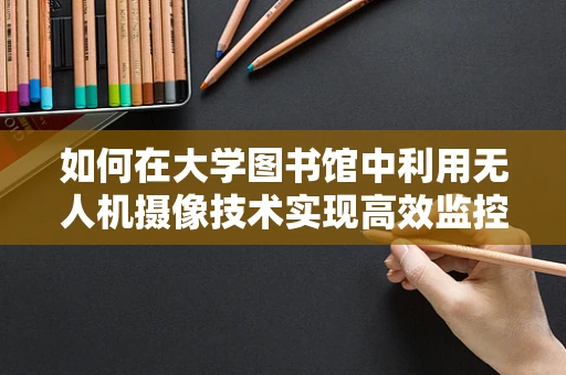 如何在大学图书馆中利用无人机摄像技术实现高效监控与安全保障？