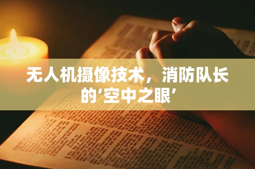 无人机摄像技术，消防队长的‘空中之眼’