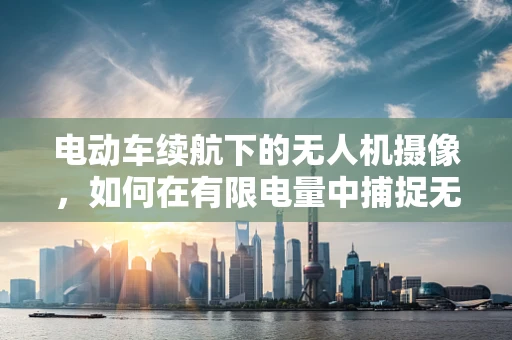 电动车续航下的无人机摄像，如何在有限电量中捕捉无限精彩？