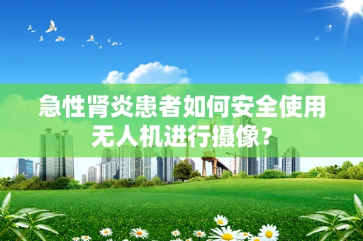 急性肾炎患者如何安全使用无人机进行摄像？