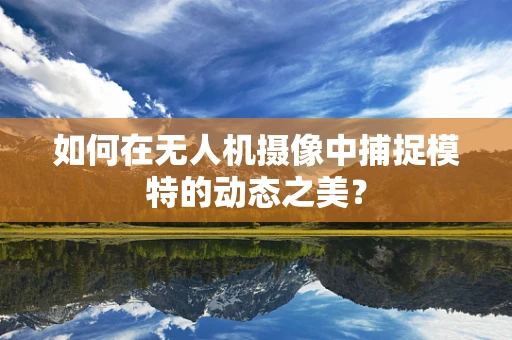 如何在无人机摄像中捕捉模特的动态之美？