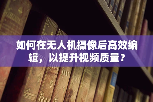 如何在无人机摄像后高效编辑，以提升视频质量？