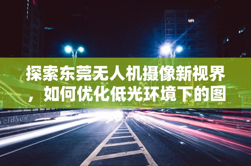 探索东莞无人机摄像新视界，如何优化低光环境下的图像捕捉？