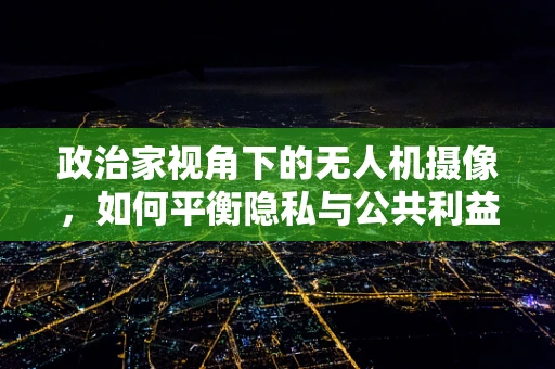 政治家视角下的无人机摄像，如何平衡隐私与公共利益？