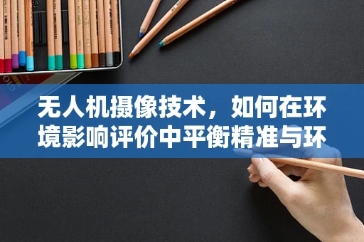 无人机摄像技术，如何在环境影响评价中平衡精准与环保？
