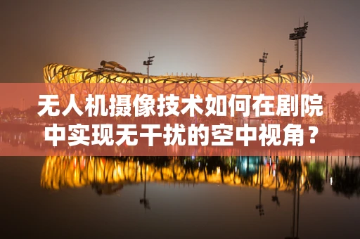 无人机摄像技术如何在剧院中实现无干扰的空中视角？