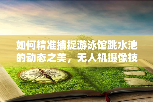 如何精准捕捉游泳馆跳水池的动态之美，无人机摄像技术的挑战与对策？