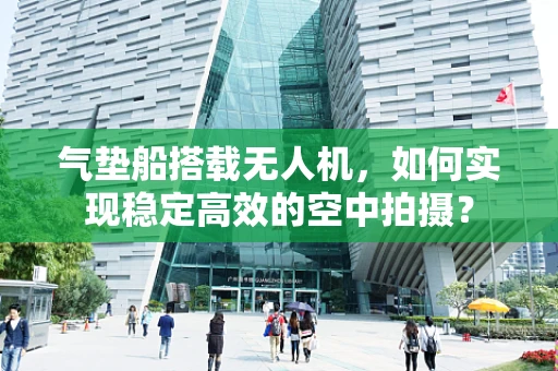 气垫船搭载无人机，如何实现稳定高效的空中拍摄？