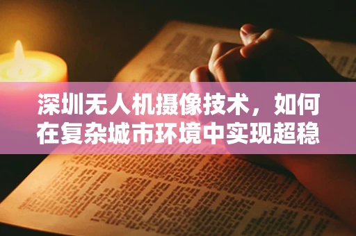 深圳无人机摄像技术，如何在复杂城市环境中实现超稳拍摄？