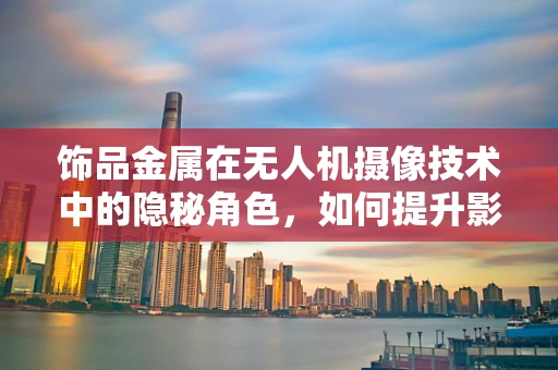 饰品金属在无人机摄像技术中的隐秘角色，如何提升影像质感？