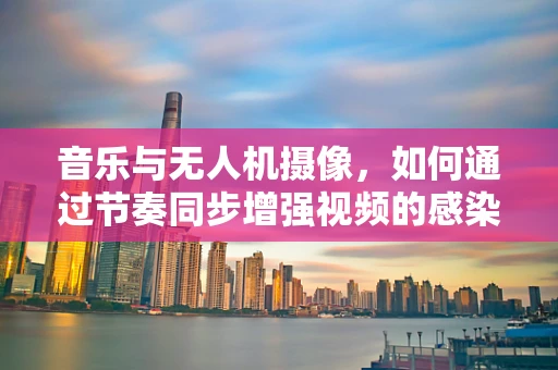 音乐与无人机摄像，如何通过节奏同步增强视频的感染力？