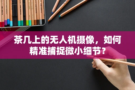 茶几上的无人机摄像，如何精准捕捉微小细节？