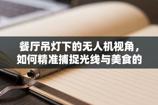 餐厅吊灯下的无人机视角，如何精准捕捉光线与美食的完美融合？
