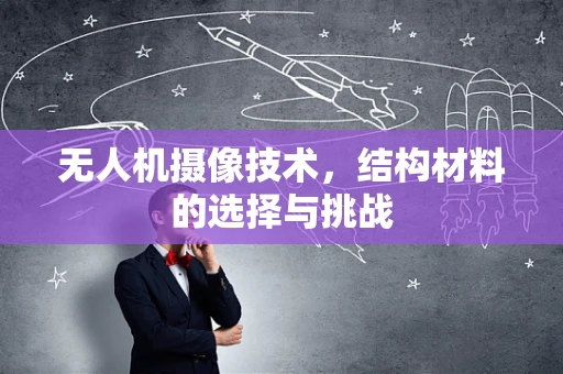 无人机摄像技术，结构材料的选择与挑战