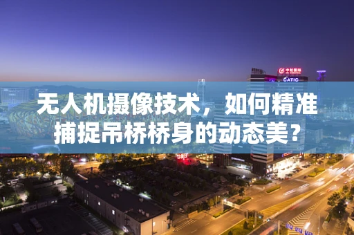 无人机摄像技术，如何精准捕捉吊桥桥身的动态美？