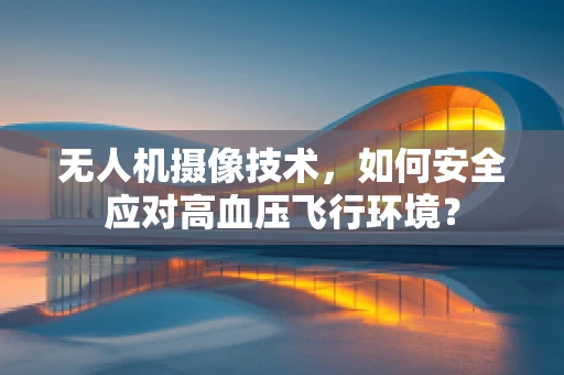 无人机摄像技术，如何安全应对高血压飞行环境？