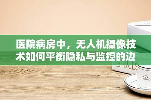 医院病房中，无人机摄像技术如何平衡隐私与监控的边界？