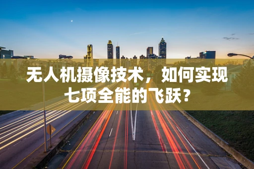 无人机摄像技术，如何实现七项全能的飞跃？