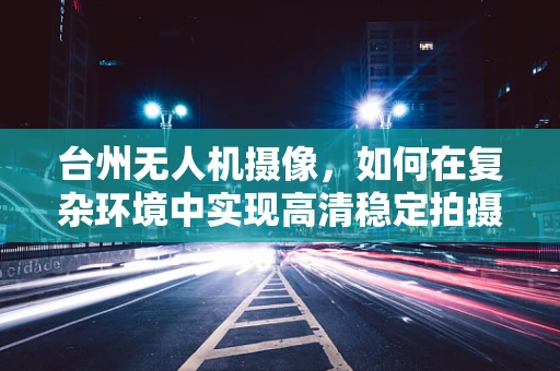 台州无人机摄像，如何在复杂环境中实现高清稳定拍摄？