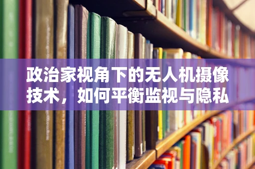 政治家视角下的无人机摄像技术，如何平衡监视与隐私的边界？