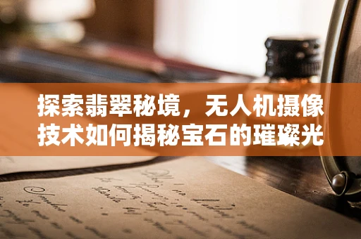 探索翡翠秘境，无人机摄像技术如何揭秘宝石的璀璨光芒？