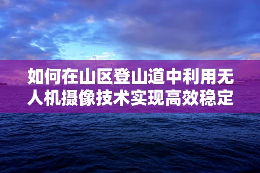如何在山区登山道中利用无人机摄像技术实现高效稳定的拍摄？